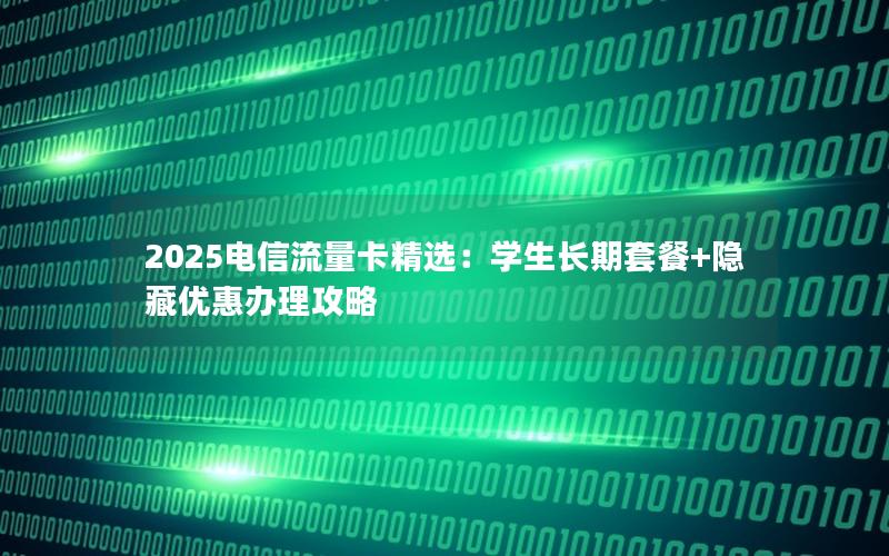 2025电信流量卡精选：学生长期套餐+隐藏优惠办理攻略