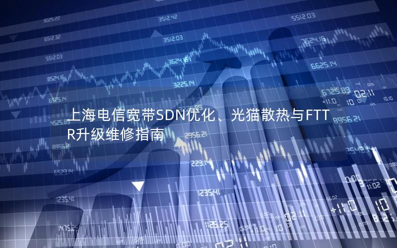 上海电信宽带SDN优化、光猫散热与FTTR升级维修指南