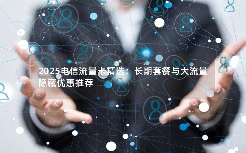 2025电信流量卡精选：长期套餐与大流量隐藏优惠推荐