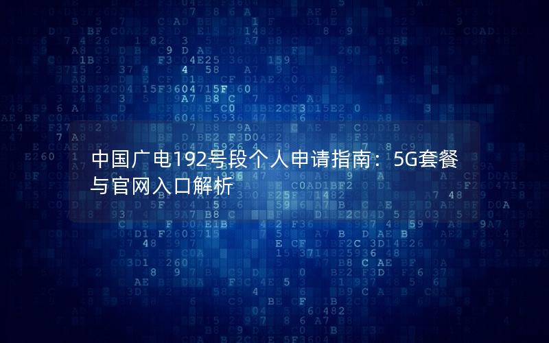 中国广电192号段个人申请指南：5G套餐与官网入口解析