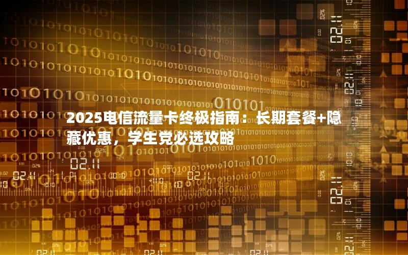 2025电信流量卡终极指南：长期套餐+隐藏优惠，学生党必选攻略