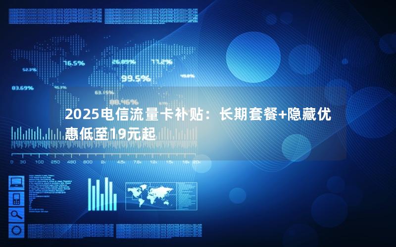 2025电信流量卡补贴：长期套餐+隐藏优惠低至19元起
