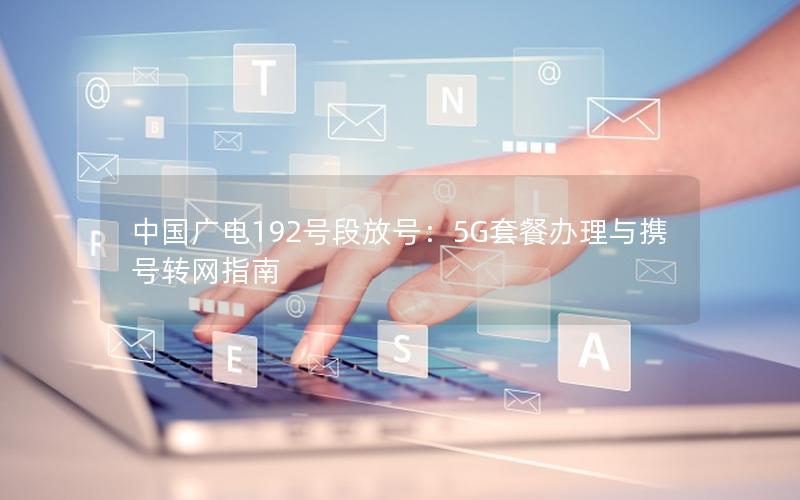 中国广电192号段放号：5G套餐办理与携号转网指南