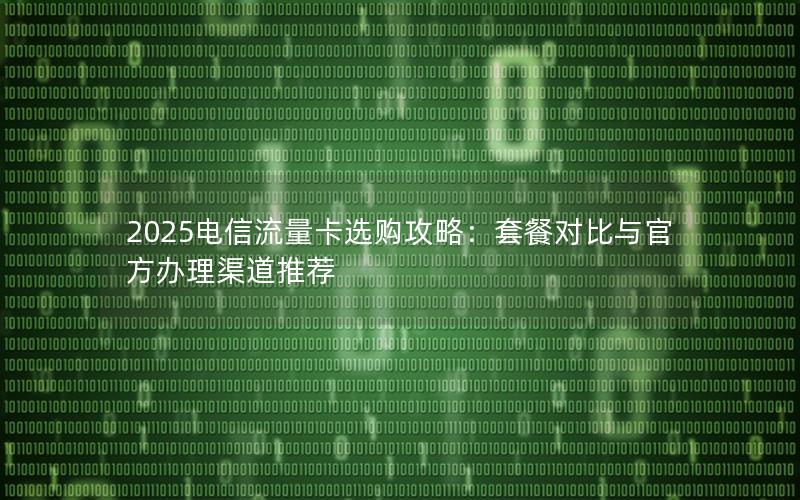 2025电信流量卡选购攻略：套餐对比与官方办理渠道推荐