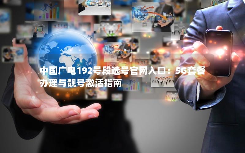中国广电192号段选号官网入口：5G套餐办理与靓号激活指南