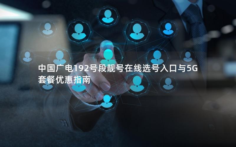 中国广电192号段靓号在线选号入口与5G套餐优惠指南