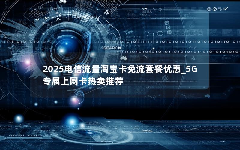 2025电信流量淘宝卡免流套餐优惠_5G专属上网卡热卖推荐