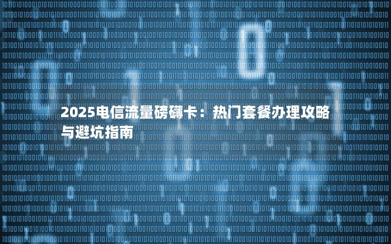 2025电信流量磅礴卡：热门套餐办理攻略与避坑指南