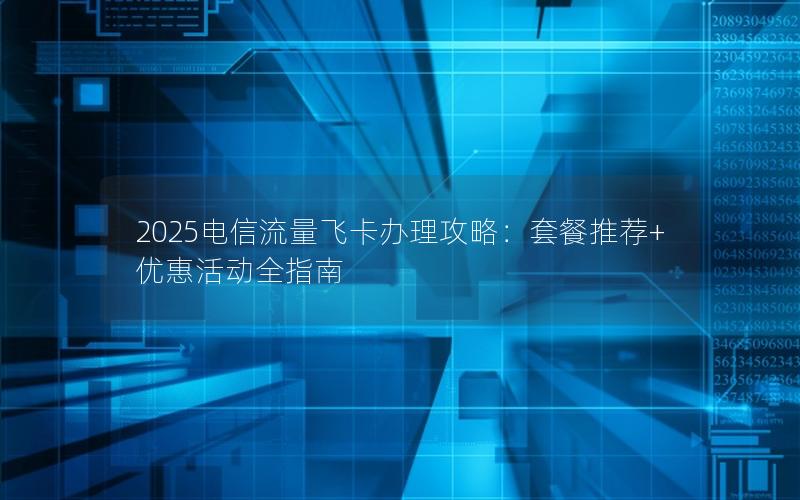 2025电信流量飞卡办理攻略：套餐推荐+优惠活动全指南