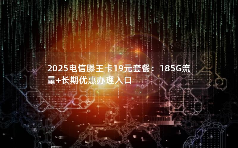 2025电信滕王卡19元套餐：185G流量+长期优惠办理入口