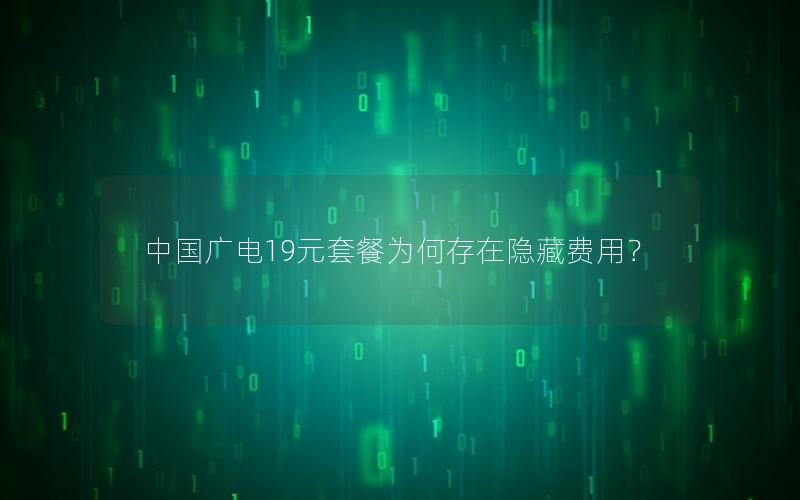 中国广电19元套餐为何存在隐藏费用？
