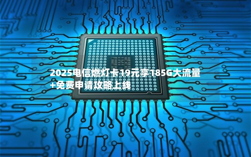 2025电信燃灯卡19元享185G大流量+免费申请攻略上线