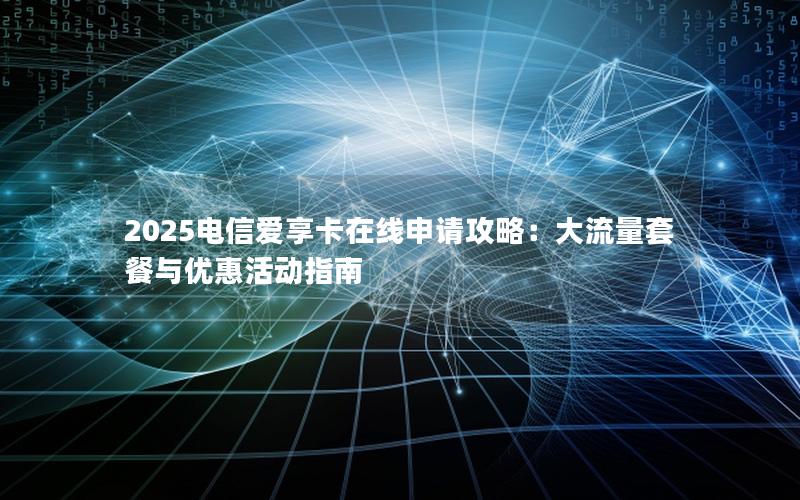 2025电信爱享卡在线申请攻略：大流量套餐与优惠活动指南