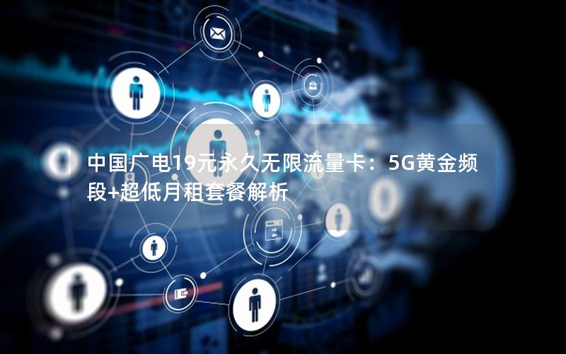 中国广电19元永久无限流量卡：5G黄金频段+超低月租套餐解析