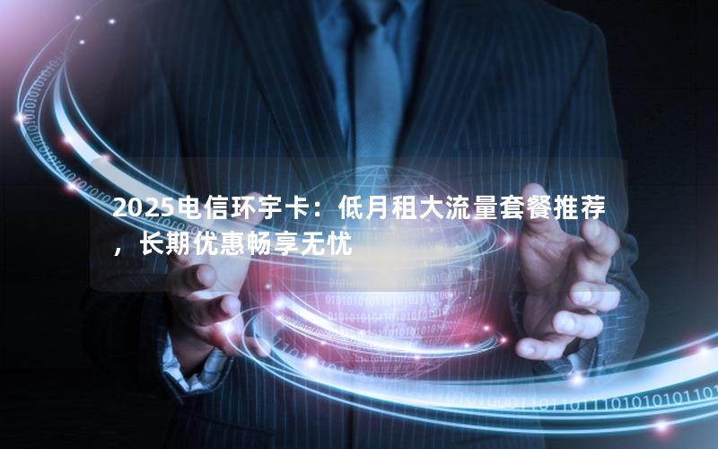 2025电信环宇卡：低月租大流量套餐推荐，长期优惠畅享无忧
