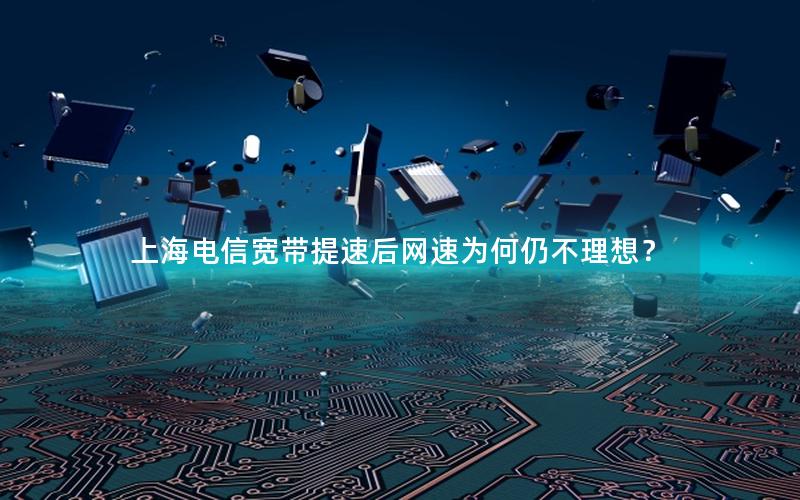 上海电信宽带提速后网速为何仍不理想？