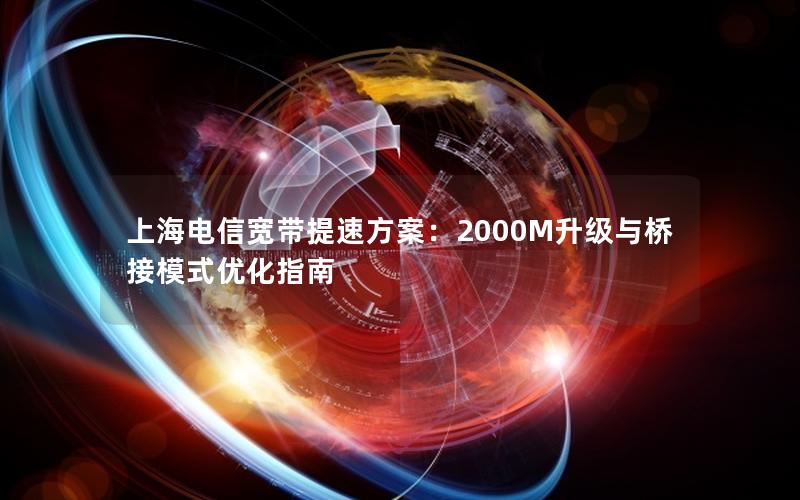 上海电信宽带提速方案：2000M升级与桥接模式优化指南