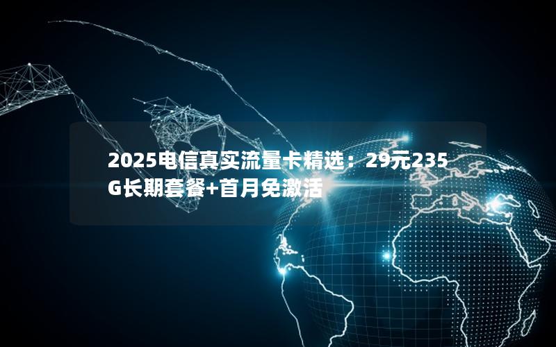 2025电信真实流量卡精选：29元235G长期套餐+首月免激活