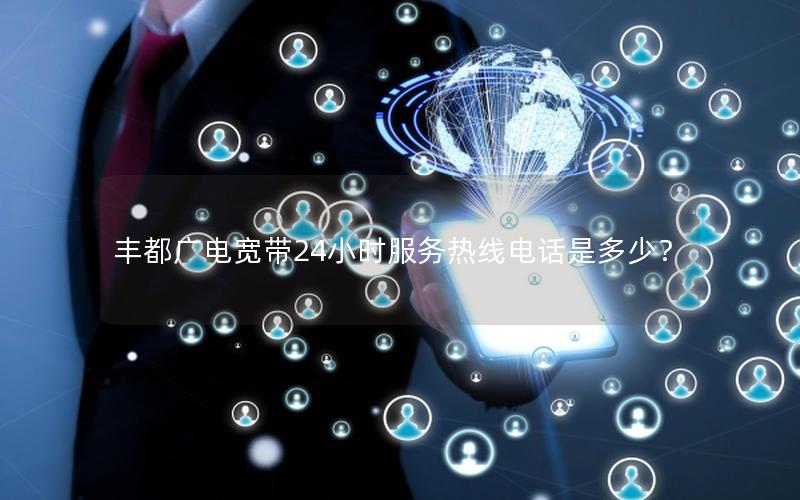 丰都广电宽带24小时服务热线电话是多少？