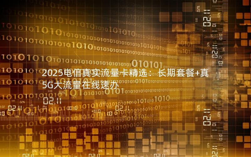 2025电信真实流量卡精选：长期套餐+真5G大流量在线速办