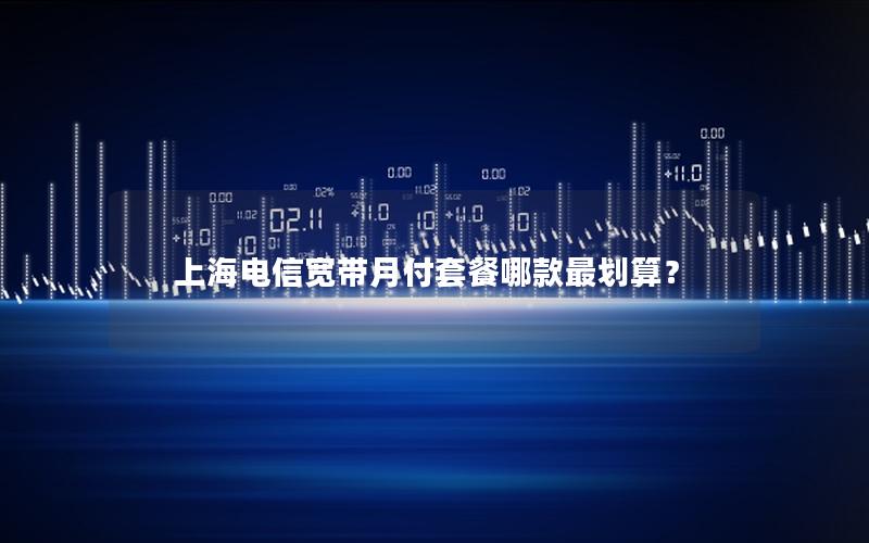 上海电信宽带月付套餐哪款最划算？