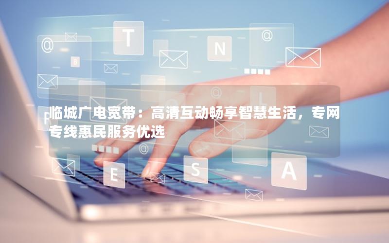 临城广电宽带：高清互动畅享智慧生活，专网专线惠民服务优选