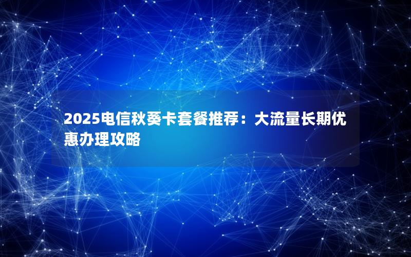 2025电信秋葵卡套餐推荐：大流量长期优惠办理攻略