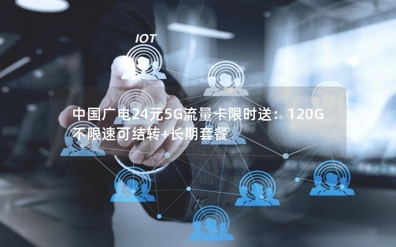 中国广电24元5G流量卡限时送：120G不限速可结转+长期套餐