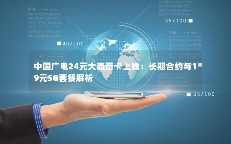 中国广电24元大流量卡上线：长期合约与19元5G套餐解析