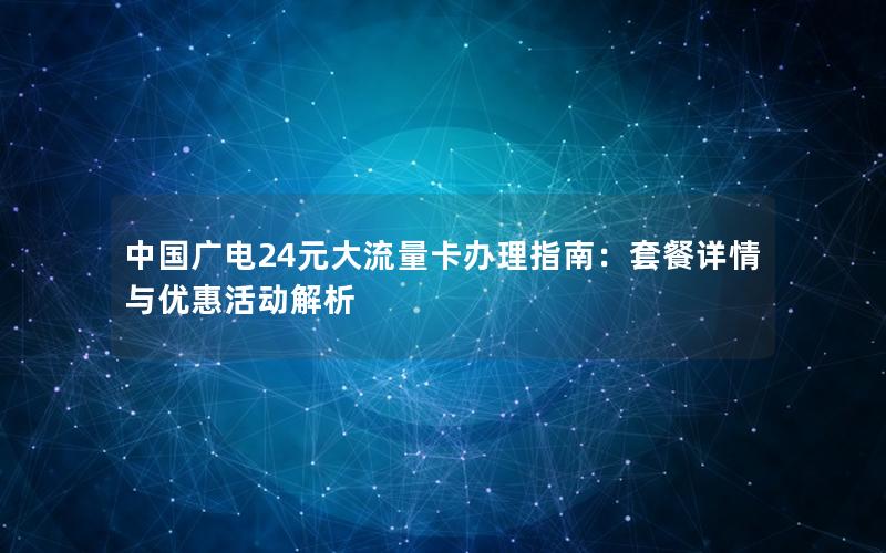 中国广电24元大流量卡办理指南：套餐详情与优惠活动解析