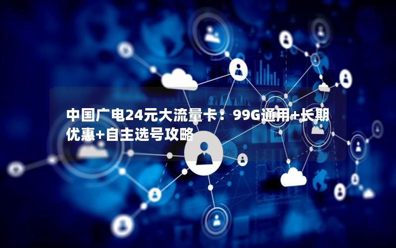 中国广电24元大流量卡：99G通用+长期优惠+自主选号攻略