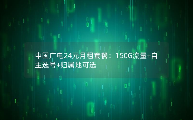 中国广电24元月租套餐：150G流量+自主选号+归属地可选