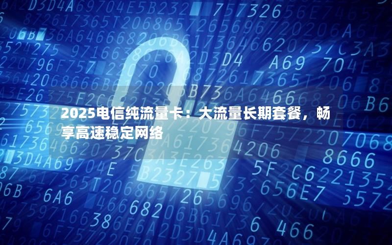 2025电信纯流量卡：大流量长期套餐，畅享高速稳定网络