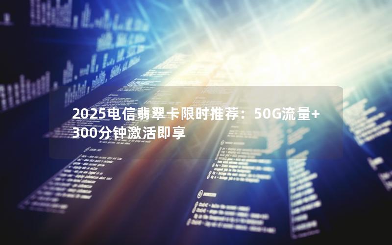 2025电信翡翠卡限时推荐：50G流量+300分钟激活即享