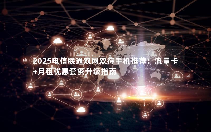 2025电信联通双网双待手机推荐：流量卡+月租优惠套餐升级指南