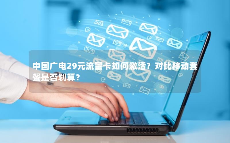 中国广电29元流量卡如何激活？对比移动套餐是否划算？