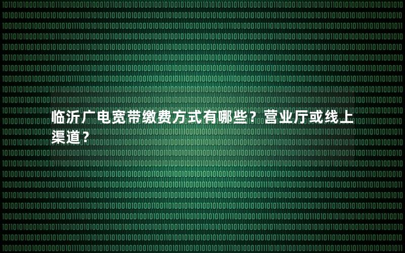 临沂广电宽带缴费方式有哪些？营业厅或线上渠道？
