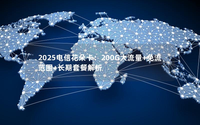 2025电信花朵卡：200G大流量+免流范围+长期套餐解析