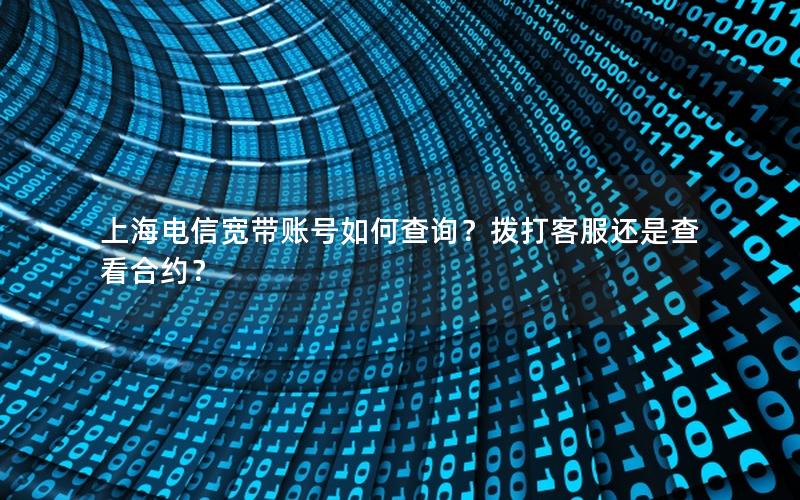 上海电信宽带账号如何查询？拨打客服还是查看合约？