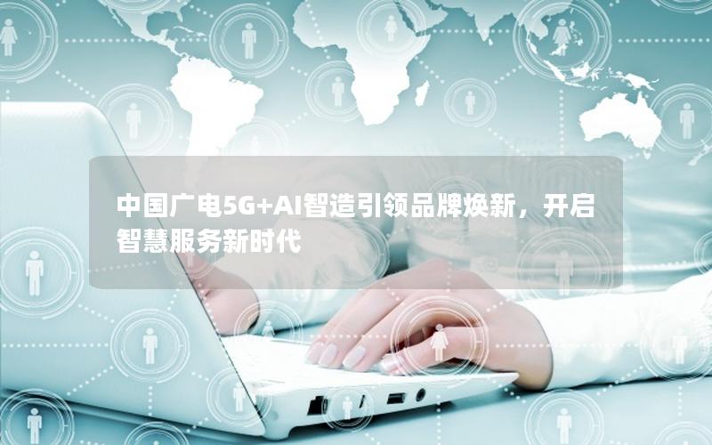 中国广电5G+AI智造引领品牌焕新，开启智慧服务新时代