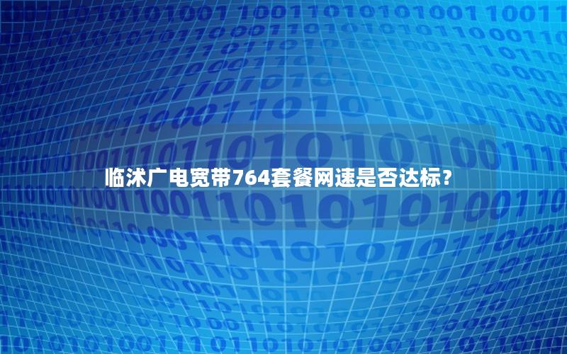 临沭广电宽带764套餐网速是否达标？