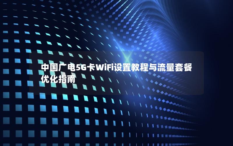 中国广电5G卡WiFi设置教程与流量套餐优化指南