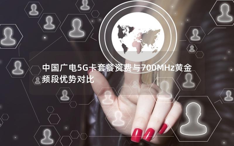 中国广电5G卡套餐资费与700MHz黄金频段优势对比