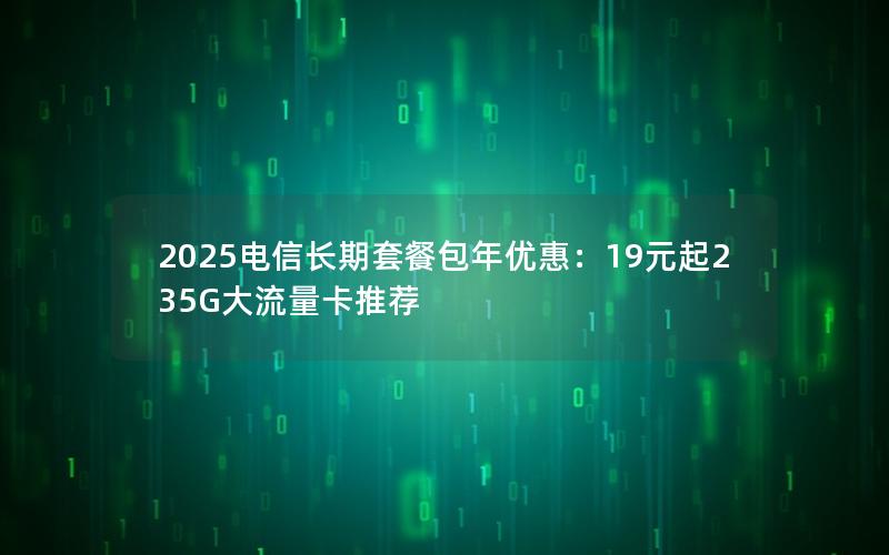 2025电信长期套餐包年优惠：19元起235G大流量卡推荐