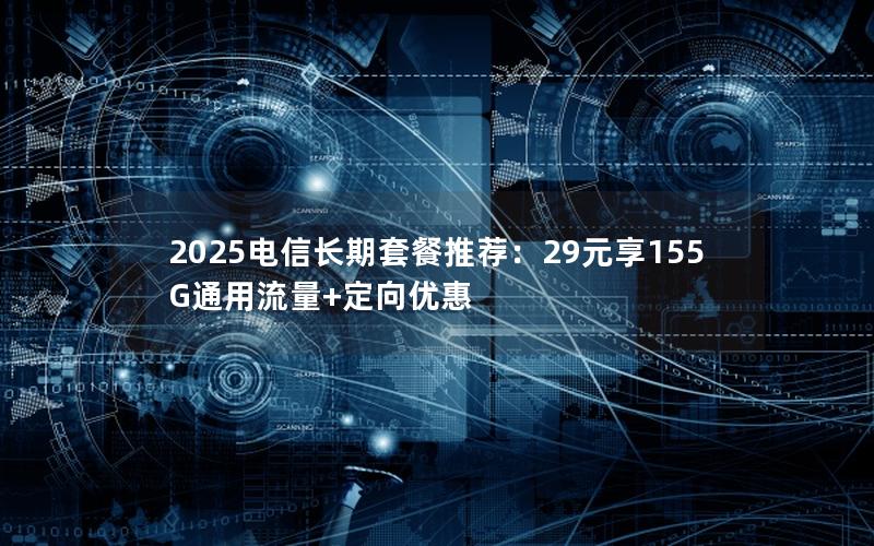 2025电信长期套餐推荐：29元享155G通用流量+定向优惠