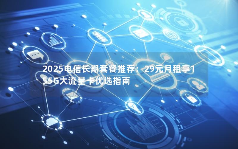 2025电信长期套餐推荐：29元月租享155G大流量卡优选指南