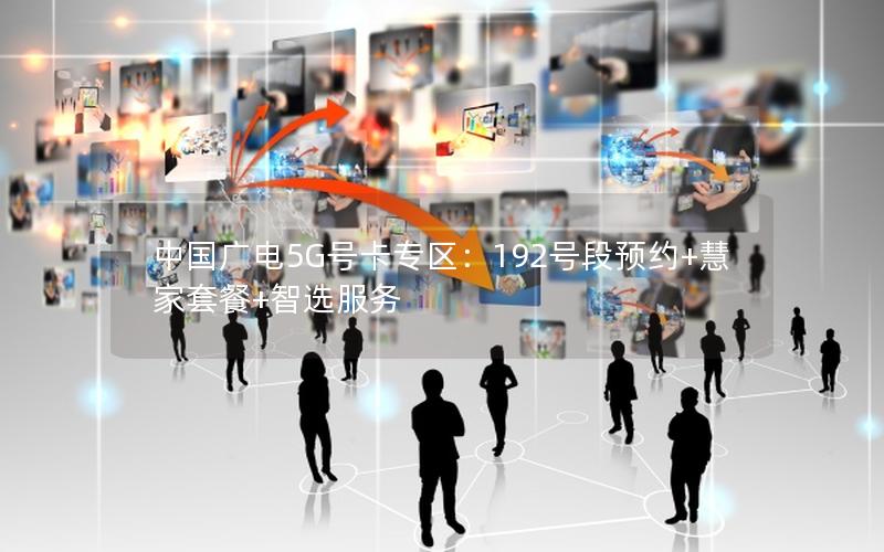 中国广电5G号卡专区：192号段预约+慧家套餐+智选服务