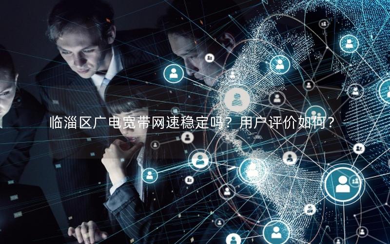 临淄区广电宽带网速稳定吗？用户评价如何？