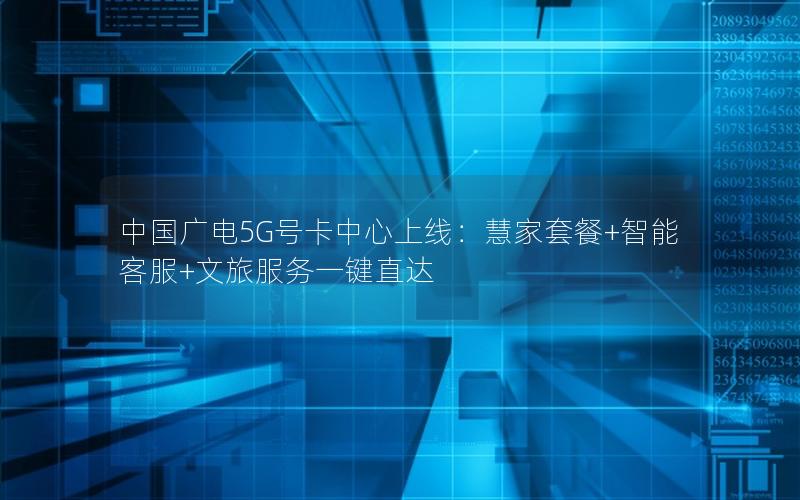 中国广电5G号卡中心上线：慧家套餐+智能客服+文旅服务一键直达