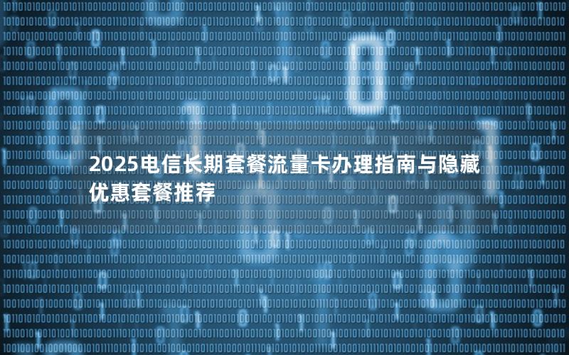 2025电信长期套餐流量卡办理指南与隐藏优惠套餐推荐